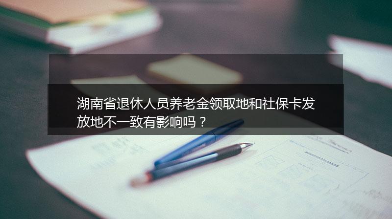 湖南省退休人员养老金领取地和社保卡发放地不一致有影响吗？