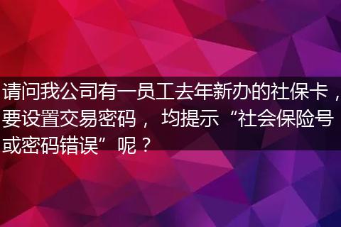 请问我公司有一员工去年新办的社保卡，要设置交易密码， 均提示“社会保险号或密码错误”呢？