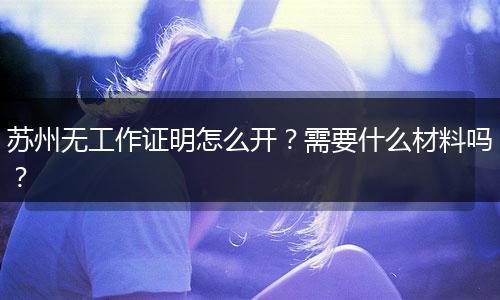 苏州无工作证明怎么开？需要什么材料吗？