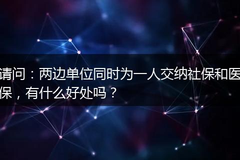 请问：两边单位同时为一人交纳社保和医保，有什么好处吗？