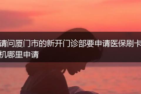 请问厦门市的新开门诊部要申请医保刷卡机哪里申请