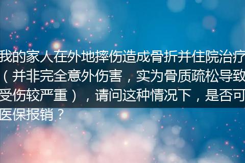 我的家人在外地摔伤造成骨折并住院治疗（并非完全意外伤害，实为骨质疏松导致受伤较严重），请问这种情况下，是否可医保报销？