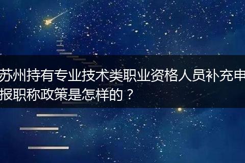 苏州持有专业技术类职业资格人员补充申报职称政策是怎样的？