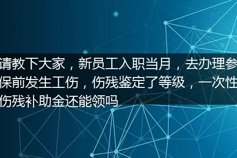 请教下大家，新员工入职当月，去办理参保前发生工伤，伤残鉴定了等级，一次性伤残补助金还能领吗