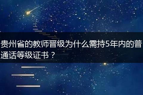 贵州省的教师晋级为什么需持5年内的普通话等级证书？