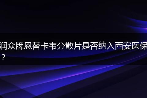 润众牌恩替卡韦分散片是否纳入西安医保？
