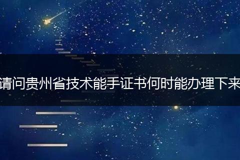 请问贵州省技术能手证书何时能办理下来