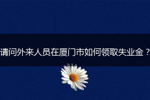 请问外来人员在厦门市如何领取失业金？