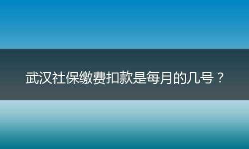 武汉社保缴费扣款是每月的几号？