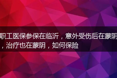 职工医保参保在临沂，意外受伤后在蒙阴，治疗也在蒙阴，如何保险
