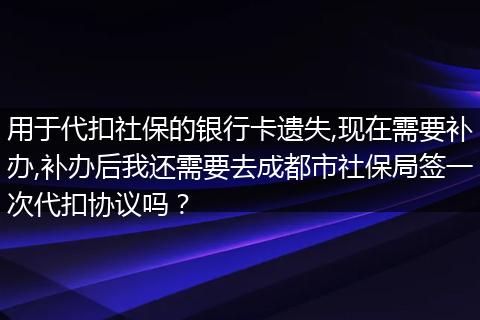 用于代扣社保的银行卡遗失,现在需要补办,补办后我还需要去成都市社保局签一次代扣协议吗？