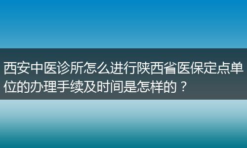 西安中医诊所怎么进行陕西省医保定点单位的办理手续及时间是怎样的？