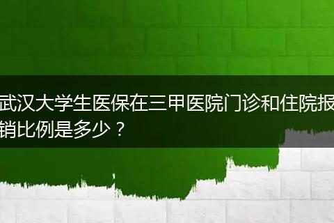 武汉大学生医保在三甲医院门诊和住院报销比例是多少？
