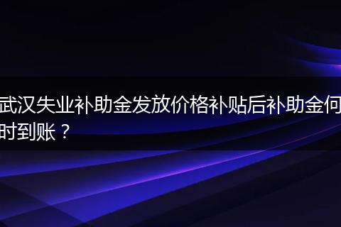 武汉失业补助金发放价格补贴后补助金何时到账？