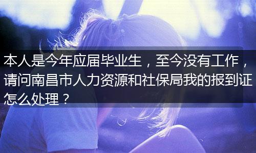 本人是今年应届毕业生，至今没有工作，请问南昌市人力资源和社保局我的报到证怎么处理？
