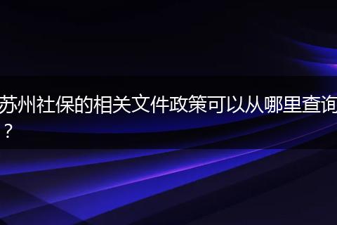 苏州社保的相关文件政策可以从哪里查询？