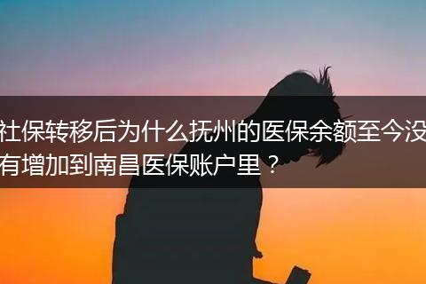 社保转移后为什么抚州的医保余额至今没有增加到南昌医保账户里？