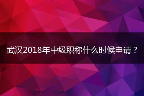 武汉2018年中级职称什么时候申请？