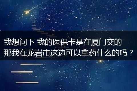 我想问下 我的医保卡是在厦门交的  那我在龙岩市这边可以拿药什么的吗？