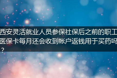 西安灵活就业人员参保社保后之前的职工医保卡每月还会收到帐户返钱用于买药吗？