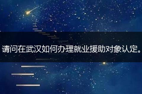 请问在武汉如何办理就业援助对象认定。
