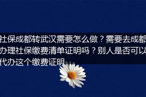 社保成都转武汉需要怎么做？需要去成都办理社保缴费清单证明吗？别人是否可以代办这个缴费证明