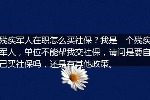 残疾军人在职怎么买社保？我是一个残疾军人，单位不能帮我交社保，请问是要自己买社保吗，还是有其他政策。