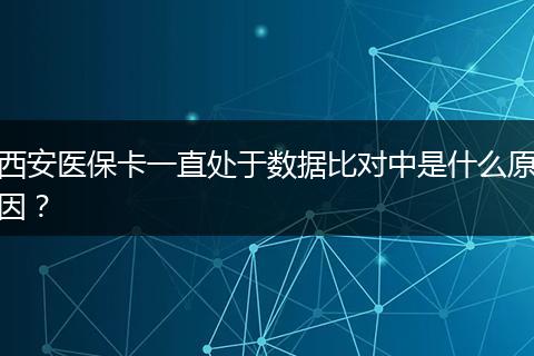 西安医保卡一直处于数据比对中是什么原因？