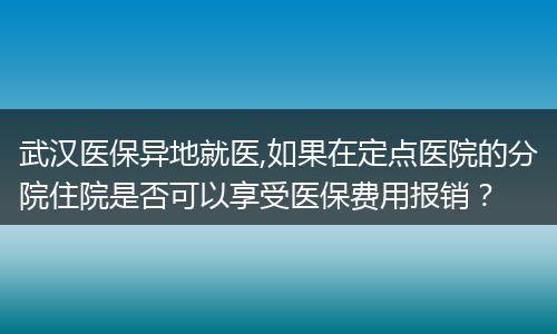 武汉医保异地就医,如果在定点医院的分院住院是否可以享受医保费用报销？
