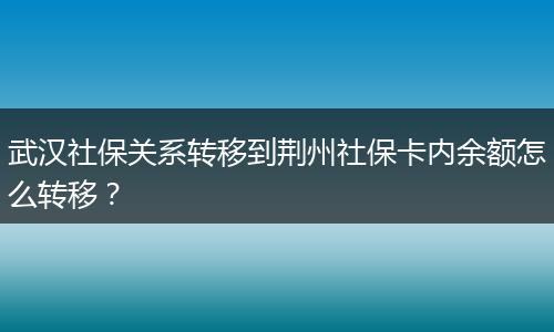 武汉社保关系转移到荆州社保卡内余额怎么转移？