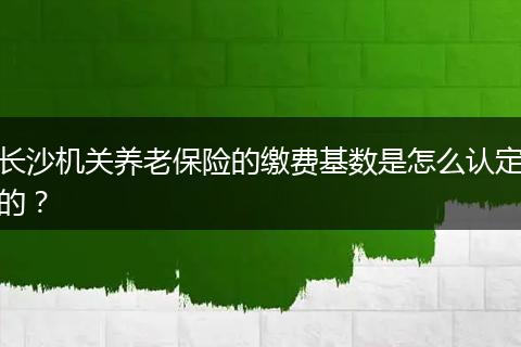 长沙机关养老保险的缴费基数是怎么认定的？
