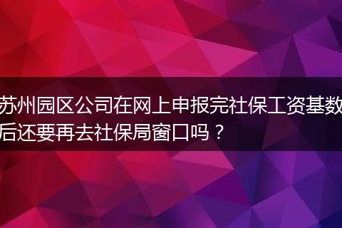 苏州园区公司在网上申报完社保工资基数后还要再去社保局窗口吗？