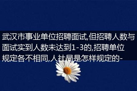 武汉市事业单位招聘面试,但招聘人数与面试实到人数未达到1-3的,招聘单位规定各不相同,人社局是怎样规定的-