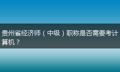贵州省经济师（中级）职称是否需要考计算机？