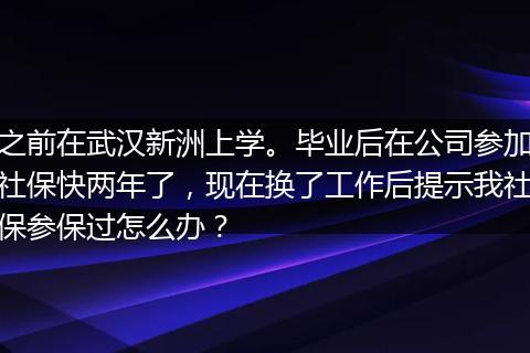之前在武汉新洲上学。毕业后在公司参加社保快两年了，现在换了工作后提示我社保参保过怎么办？