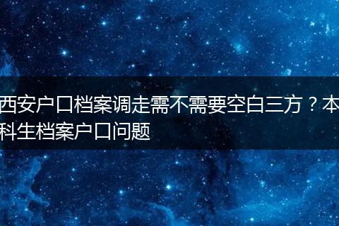 西安户口档案调走需不需要空白三方？本科生档案户口问题