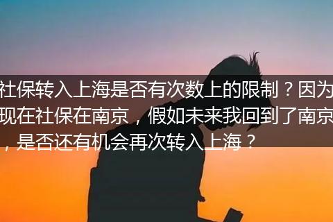 社保转入上海是否有次数上的限制？因为现在社保在南京，假如未来我回到了南京，是否还有机会再次转入上海？
