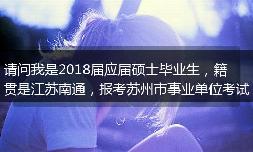 请问我是2018届应届硕士毕业生，籍贯是江苏南通，报考苏州市事业单位考试
