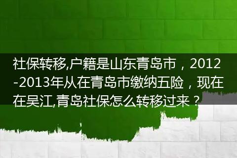 社保转移,户籍是山东青岛市，2012-2013年从在青岛市缴纳五险，现在在吴江,青岛社保怎么转移过来？