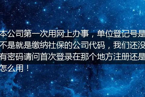 本公司第一次用网上办事，单位登记号是不是就是缴纳社保的公司代码，我们还没有密码请问首次登录在那个地方注册还是怎么用！