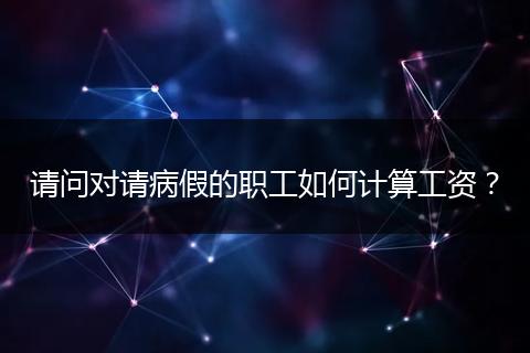 请问对请病假的职工如何计算工资？
