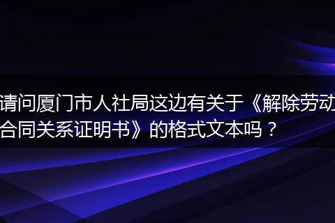 请问厦门市人社局这边有关于《解除劳动合同关系证明书》的格式文本吗？
