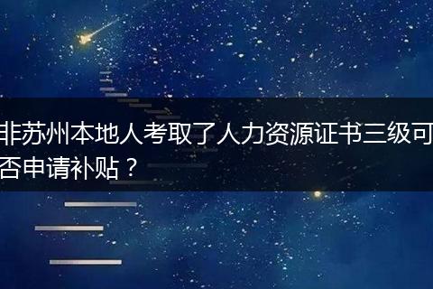 非苏州本地人考取了人力资源证书三级可否申请补贴？