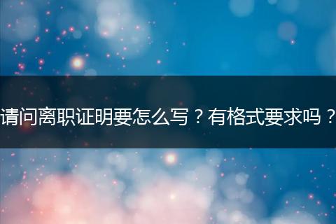 请问离职证明要怎么写？有格式要求吗？