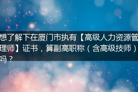 想了解下在厦门市执有【高级人力资源管理师】证书，算副高职称（含高级技师）吗？