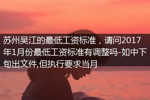 苏州吴江的最低工资标准，请问2017年1月份最低工资标准有调整吗-如中下旬出文件,但执行要求当月