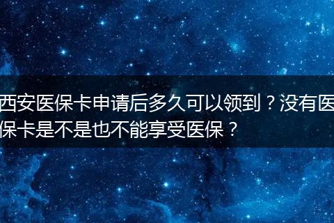 西安医保卡申请后多久可以领到?没有医保卡是不是也不能享受医保?