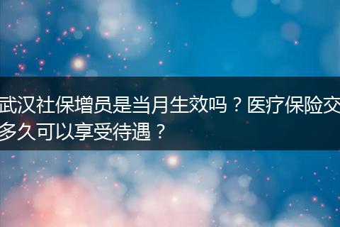 武汉社保增员是当月生效吗？医疗保险交多久可以享受待遇？