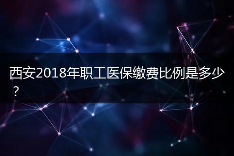 西安2018年职工医保缴费比例是多少？
