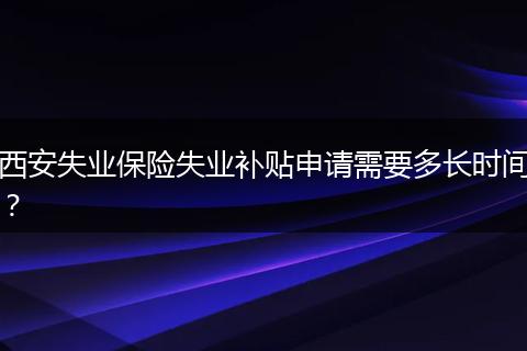 西安失业保险失业补贴申请需要多长时间?